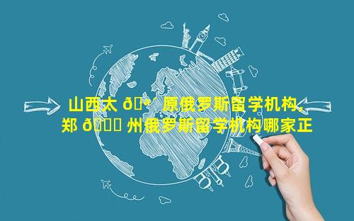 山西太 🪴 原俄罗斯留学机构,郑 🐈 州俄罗斯留学机构哪家正规